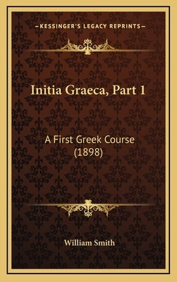 Initia Graeca, Part 1: A First Greek Course (1898) by Smith, William