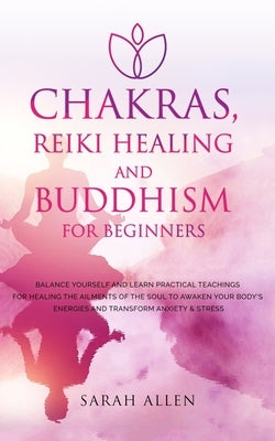 Chakras, Reiki Healing and Buddhism for Beginners: Balance Yourself and Learn Practical Teachings for Healing the Ailments of the Soul to Awaken Your by Allen, Sarah