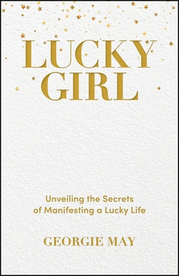 Lucky Girl: Unveiling the Secrets of Manifesting a Lucky Life by May, Georgie