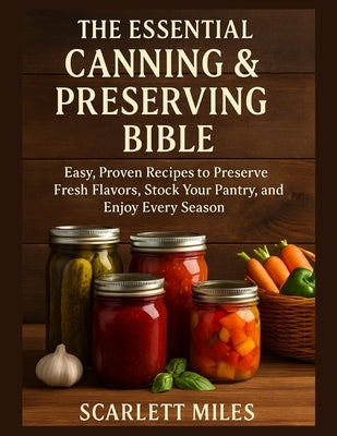 The Essential Canning And Preserving Bible: Easy, Proven Recipes to Preserve Fresh Flavors, Stock Your Pantry, and Enjoy Every Season by Miles, Scarlett