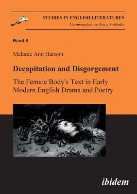 Decapitation and Disgorgement. The Female Body's Text in Early Modern English Drama and Poetry. by Hanson, Melanie A.