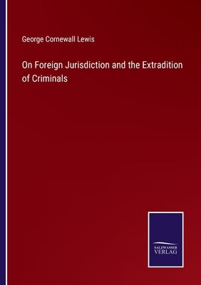 On Foreign Jurisdiction and the Extradition of Criminals by Lewis, George Cornewall