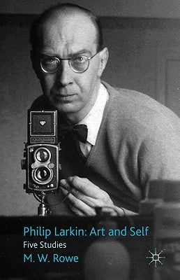 Philip Larkin: Art and Self: Five Studies by Rowe, M.