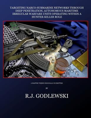 Targeting Narco-Submarine Networks: through Deep Penetration, Autonomous Maritime Irregular Warfare Units Operating within a Hunter-Killer Role by Godlewski, R. J.