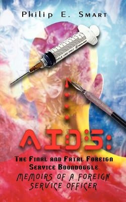 AIDS: The Final and Fatal Foreign Service Boondoggle: Memoirs of a Foreign Service Officer by Smart, Philip E.