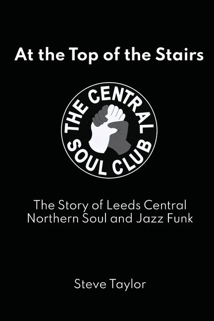 At the Top of the Stairs: The Story of Leeds Central, Northern Soul and Jazz Funk by Taylor, Steve