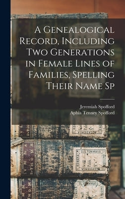 A Genealogical Record, Including two Generations in Female Lines of Families, Spelling Their Name Sp by Spofford, Jeremiah