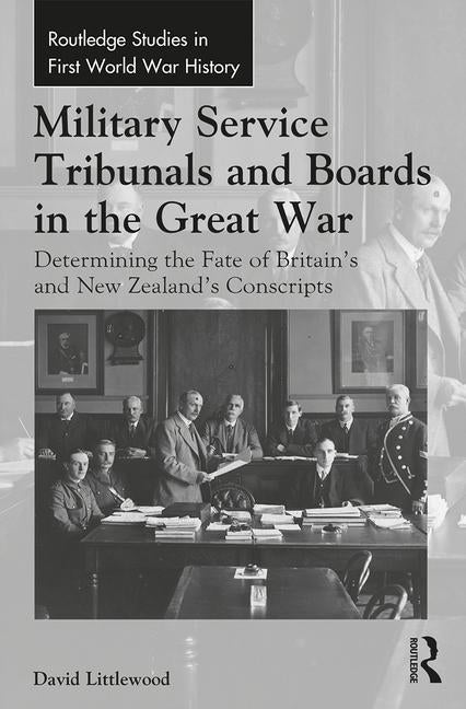 Military Service Tribunals and Boards in the Great War: Determining the Fate of Britain's and New Zealand's Conscripts by Littlewood, David