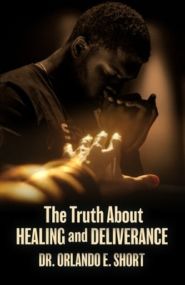The Truth about Healing and Deliverance by Short, Orlando