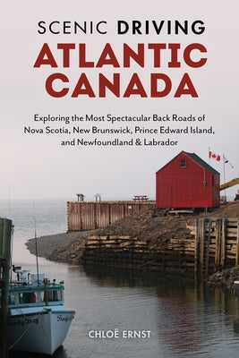 Scenic Driving Atlantic Canada: Exploring the Most Spectacular Back Roads of Nova Scotia, New Brunswick, Prince Edward Island, and Newfoundland & Labr by Ernst, Chloe