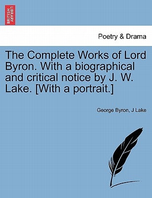 The Complete Works of Lord Byron. With a biographical and critical notice by J. W. Lake. [With a portrait.] by Byron, George