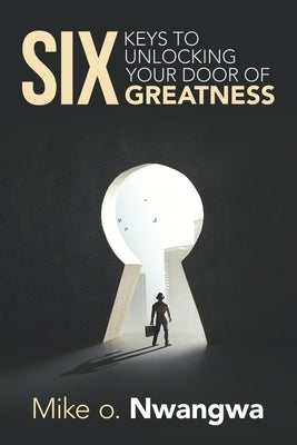 Six Keys to Unlocking Your Door of Greatness by Nwangwa, Mike O.