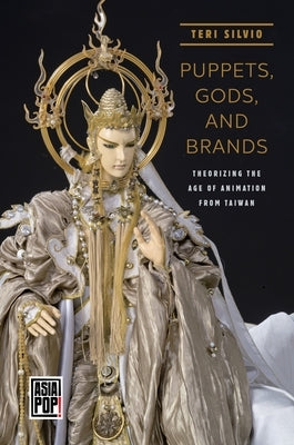 Puppets, Gods, and Brands: Theorizing the Age of Animation from Taiwan by Silvio, Teri J.