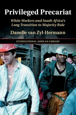 Privileged Precariat: White Workers and South Africa's Long Transition to Majority Rule by Van Zyl-Hermann, Danelle