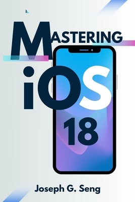 Mastering iOS 18: Is Your iPhone Ready for the Future of Smart Technology? by Seng, Joseph G.