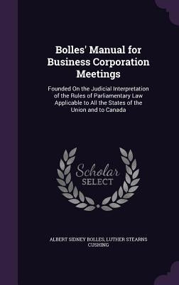 Bolles' Manual for Business Corporation Meetings: Founded On the Judicial Interpretation of the Rules of Parliamentary Law Applicable to All the State by Bolles, Albert Sidney