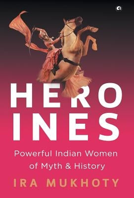 Heroines: Powerful Indian Women of Myth and History by Mukhoty, Ira