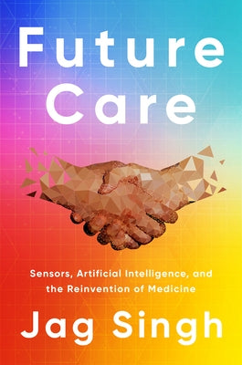 Future Care: Sensors, Artificial Intelligence, and the Reinvention of Medicine by Singh, Jag