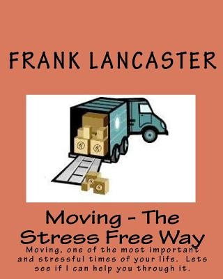 Moving - The Stress Free Way: Moving, one of the most important and stressful times of your life. Lets see if I can help you through it. by Lancaster, Frank
