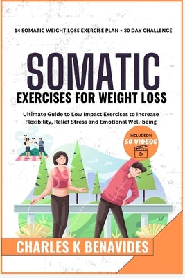 Somatic Exercises For Weight Loss: Ultimate Guide to Low Impact Exercises to Increase Flexibility, Relief Stress and Emotional Well-being by K. Benavides, Charles