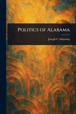 Politics of Alabama by Manning, Joseph C. (Joseph Columbus)