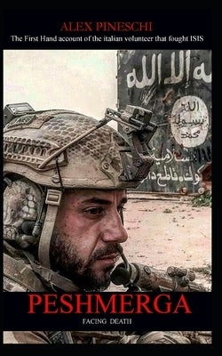 Peshmerga: FACING DEATH - The First Hand account of the italian volunteer that fought ISIS by Pineschi, Alex