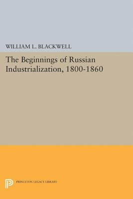 Beginnings of Russian Industrialization, 1800-1860 by Blackwell, William L.