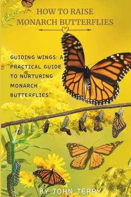 How to Raise Monarch Butterflies: Guiding Wings: A Practical Guide to Nurturing Monarch Butterflies" by Jerry, John
