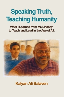 Speaking Truth, Teaching Humanity: What I Learned from Mr. Lindsey to Teach and Lead in the Age of A.I. by Balaven, Kalyan Ali