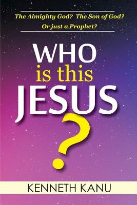 Who Is This Jesus?: The Almighty God? The Son of God? Or just a Prophet? by Kanu, Kenneth