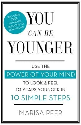 You Can Be Younger: Use the Power of Your Mind to Look and Feel 10 Years Younger in 10 Simple Steps by Peer, Marisa