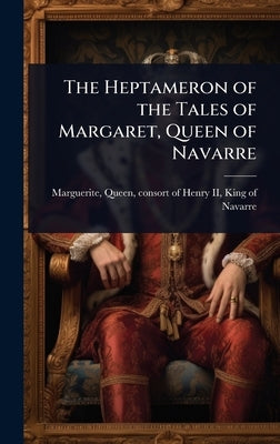 The Heptameron of the Tales of Margaret, Queen of Navarre by Marguerite, Queen Consort of Henry I.