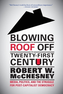 Blowing the Roof Off the Twenty-First Century: Media, Politics, and the Struggle for Post-Capitalist Democracy by McChesney, Robert W.