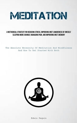 Meditation: A Methodical Strategy For Reducing Stress, Improving One's Awareness Of Oneself, Sleeping More Soundly, Managing Pain, And Improving One's by Paquin, Edwin