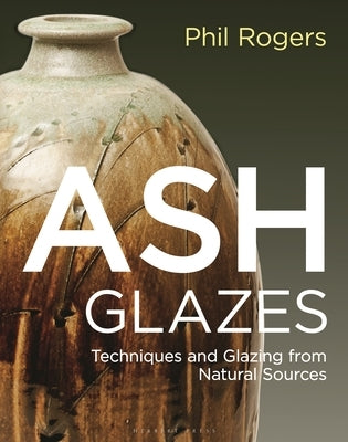 Ash Glazes: Techniques and Glazing from Natural Sources by Rogers, Phil