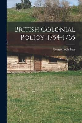 British Colonial Policy, 1754-1765 by Beer, George Louis