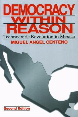 Democracy Within Reason: Technocratic Revolution in Mexico by Centeno, Miguel Angel
