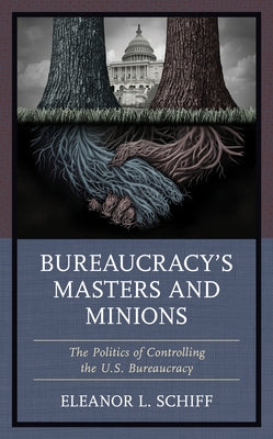 Bureaucracy's Masters and Minions: The Politics of Controlling the U.S. Bureaucracy by Schiff, Eleanor L.