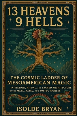 13 Heavens, 9 Hells: The Cosmic Ladder of Mesoamerican Magic by Bryan, Isolde