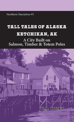 Tall Tales of Alaska Ketchikan AK: A City Built on Salmon, Timber & Totem Poles by Kozey, W. R.