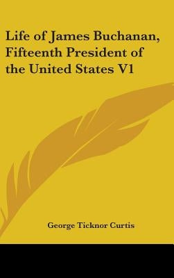 Life of James Buchanan, Fifteenth President of the United States V1 by Curtis, George Ticknor