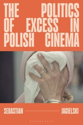 The Politics of Excess in Polish Cinema by Jagielski, Sebastian