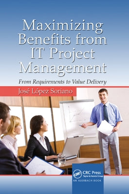 Maximizing Benefits from IT Project Management: From Requirements to Value Delivery by Soriano, José López