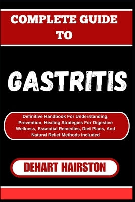 Complete Guide to Gastritis: Definitive Handbook For Understanding, Prevention, Healing Strategies For Digestive Wellness, Essential Remedies, Diet by Hairston, Dehart