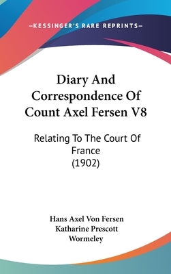 Diary And Correspondence Of Count Axel Fersen V8: Relating To The Court Of France (1902) by Fersen, Hans Axel Von