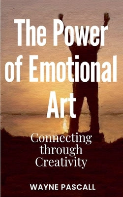 The Power of Emotional Art: Connecting through Creativity by Pascall, Wayne