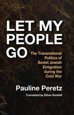 Let My People Go: The Transnational Politics of Soviet Jewish Emigration During the Cold War by Peretz, Pauline