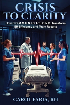 Crisis to Clarity: How COMMUNICATIONS Transforms ER Efficiency & Team Results by Faria, Carol