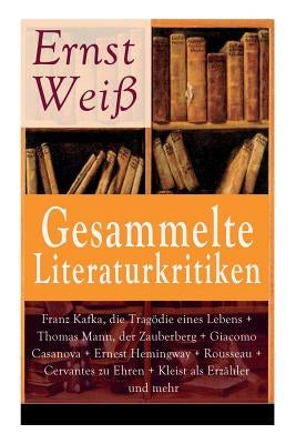 Gesammelte Literaturkritiken: Franz Kafka, die Tragie eines Lebens + Thomas Mann, der Zauberberg + Giacomo Casanova + Ernest Hemingway + Rousseau by Wei, Ernst