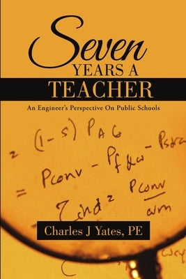 Seven Years a Teacher: An Engineer's Perspective On Public Schools by Yates, Pe Charles J.